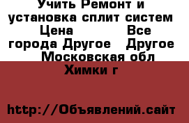  Учить Ремонт и установка сплит систем › Цена ­ 1 000 - Все города Другое » Другое   . Московская обл.,Химки г.